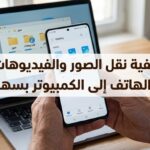 كيفية نقل الصور والفيديوهات من الهاتف إلى الكمبيوتر بسهولة